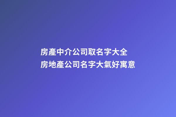 房產中介公司取名字大全 房地產公司名字大氣好寓意-第1張-公司起名-玄機派